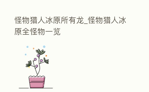 怪物獵人冰原所有龍_怪物獵人冰原全怪物一覽