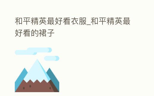 和平精英最好看衣服_和平精英最好看的裙子