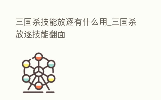 三國殺技能放逐有什么用_三國殺放逐技能翻面