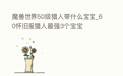 魔獸世界50級獵人帶什么寶寶_60懷舊服獵人最強3個寶寶