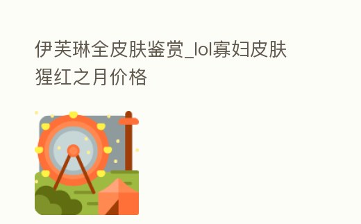 伊芙琳全皮膚鑒賞_lol寡婦皮膚猩紅之月價格