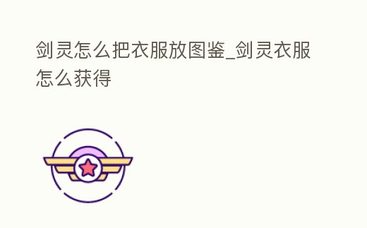 劍靈怎么把衣服放圖鑒_劍靈衣服怎么獲得