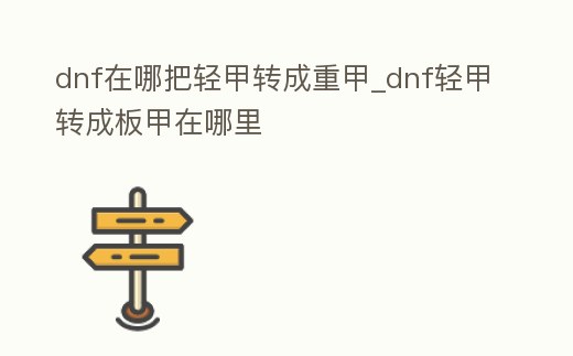 dnf在哪把輕甲轉成重甲_dnf輕甲轉成板甲在哪里