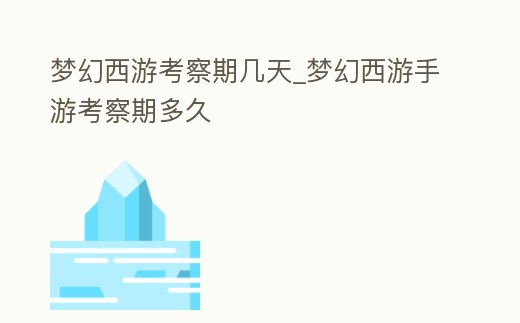 夢幻西游考察期幾天_夢幻西游手游考察期多久