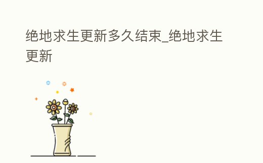 絕地求生更新多久結束_絕地求生更新