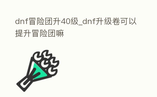 dnf冒險團升40級_dnf升級卷可以提升冒險團嘛