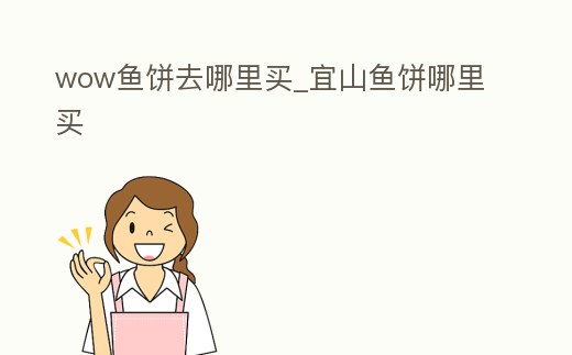 wow魚餅去哪里買_宜山魚餅哪里買