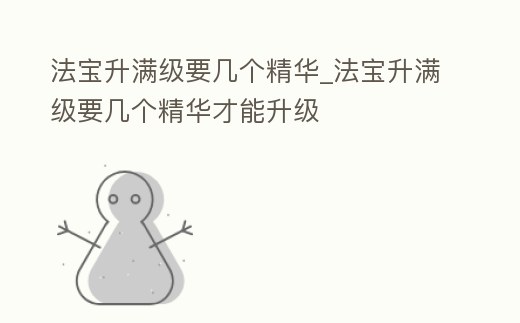 法寶升滿級要幾個精華_法寶升滿級要幾個精華才能升級