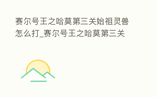 賽爾號王之哈莫第三關始祖靈獸怎么打_賽爾號王之哈莫第三關
