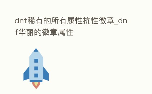 dnf稀有的所有屬性抗性徽章_dnf華麗的徽章屬性