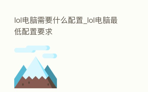 lol電腦需要什么配置_lol電腦最低配置要求