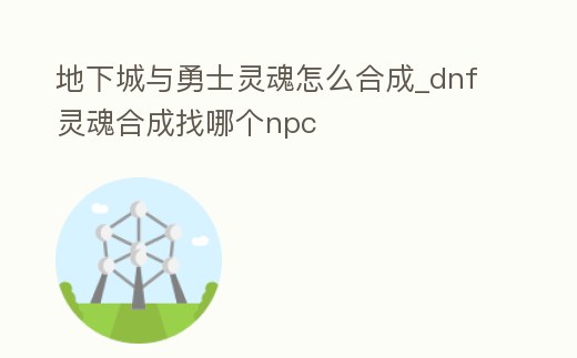 地下城與勇士靈魂怎么合成_dnf靈魂合成找哪個npc