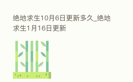 絕地求生10月6日更新多久_絕地求生1月16日更新