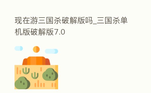 現在游三國殺破解版嗎_三國殺單機版破解版7.0