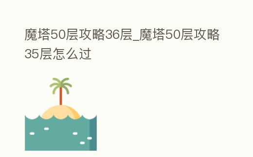 魔塔50層攻略36層_魔塔50層攻略35層怎么過