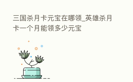 三國殺月卡元寶在哪領_英雄殺月卡一個月能領多少元寶