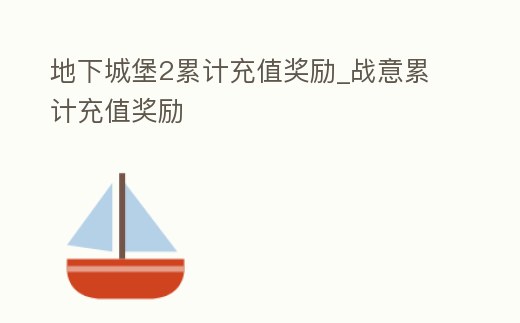 地下城堡2累計充值獎勵_戰(zhàn)意累計充值獎勵