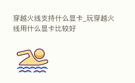 穿越火線支持什么顯卡_玩穿越火線用什么顯卡比較好