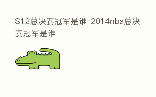 S12總決賽冠軍是誰_2014nba總決賽冠軍是誰