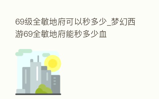 69級全敏地府可以秒多少_夢幻西游69全敏地府能秒多少血