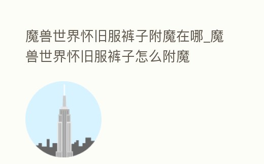 魔獸世界懷舊服褲子附魔在哪_魔獸世界懷舊服褲子怎么附魔
