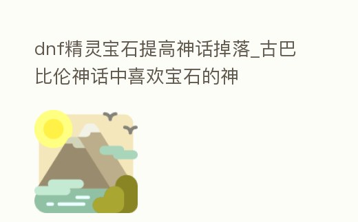 dnf精靈寶石提高神話掉落_古巴比倫神話中喜歡寶石的神