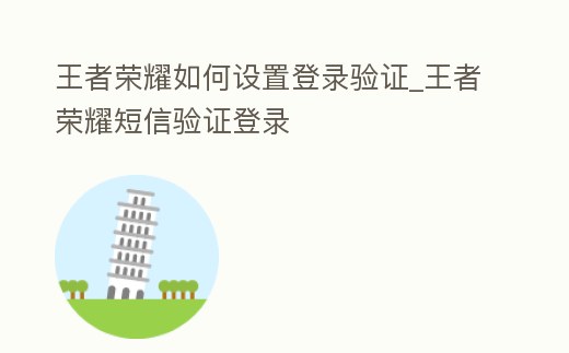王者榮耀如何設置登錄驗證_王者榮耀短信驗證登錄