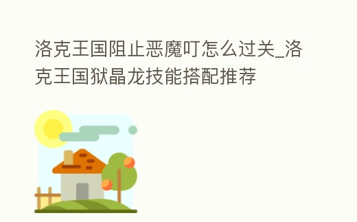 洛克王國阻止惡魔叮怎么過關_洛克王國獄晶龍技能搭配推薦
