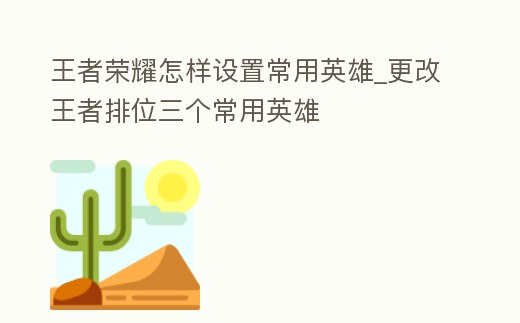 王者榮耀怎樣設置常用英雄_更改王者排位三個常用英雄