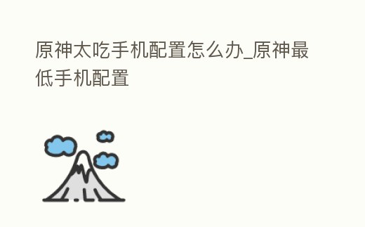 原神太吃手機配置怎么辦_原神最低手機配置