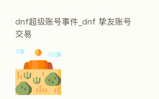 dnf超級賬號事件_dnf 摯友賬號交易