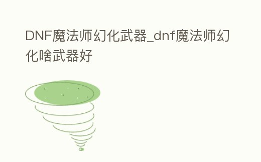 DNF魔法師幻化武器_dnf魔法師幻化啥武器好