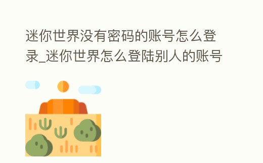 迷你世界沒有密碼的賬號怎么登錄_迷你世界怎么登陸別人的賬號