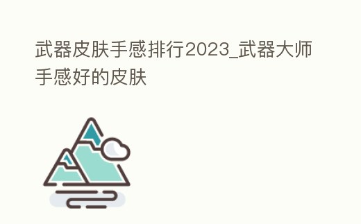武器皮膚手感排行2023_武器大師手感好的皮膚