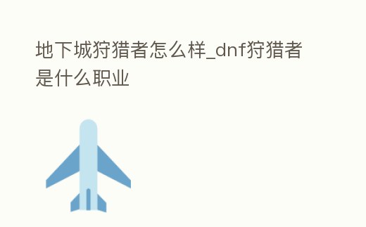 地下城狩獵者怎么樣_dnf狩獵者是什么職業(yè)