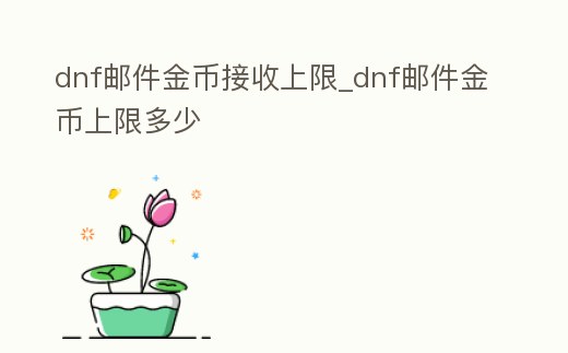 dnf郵件金幣接收上限_dnf郵件金幣上限多少