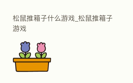 松鼠推箱子什么游戲_松鼠推箱子游戲