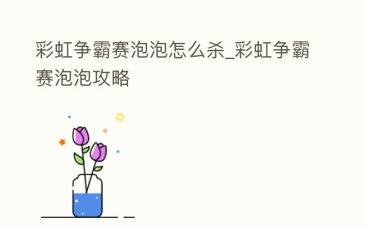 彩虹爭霸賽泡泡怎么殺_彩虹爭霸賽泡泡攻略