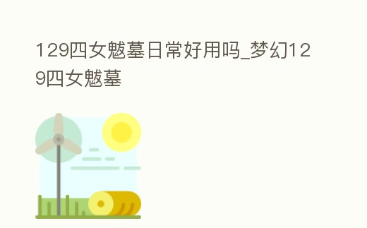 129四女魃墓日常好用嗎_夢(mèng)幻129四女魃墓