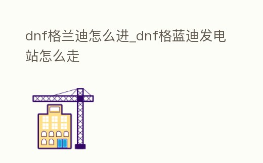 dnf格蘭迪怎么進_dnf格藍迪發電站怎么走