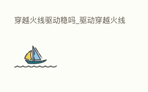 穿越火線驅動穩(wěn)嗎_驅動穿越火線