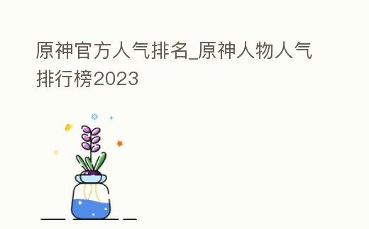 原神官方人氣排名_原神人物人氣排行榜2023
