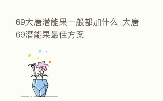 69大唐潛能果一般都加什么_大唐69潛能果最佳方案