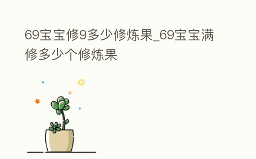 69寶寶修9多少修煉果_69寶寶滿修多少個(gè)修煉果