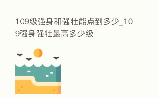 109級強身和強壯能點到多少_109強身強壯最高多少級