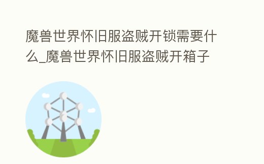魔獸世界懷舊服盜賊開鎖需要什么_魔獸世界懷舊服盜賊開箱子