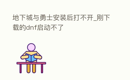 地下城與勇士安裝后打不開_剛下載的dnf啟動不了