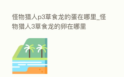 怪物獵人p3草食龍的蛋在哪里_怪物獵人3草食龍的卵在哪里