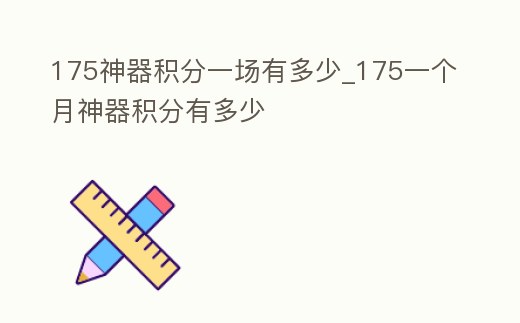 175神器積分一場有多少_175一個月神器積分有多少
