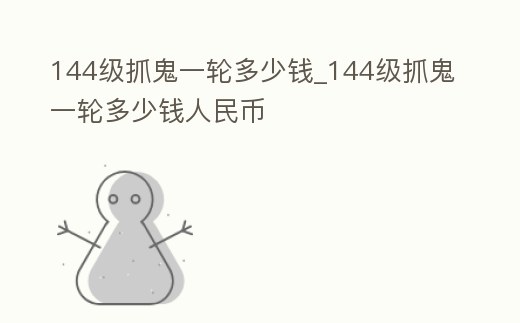 144級抓鬼一輪多少錢_144級抓鬼一輪多少錢人民幣